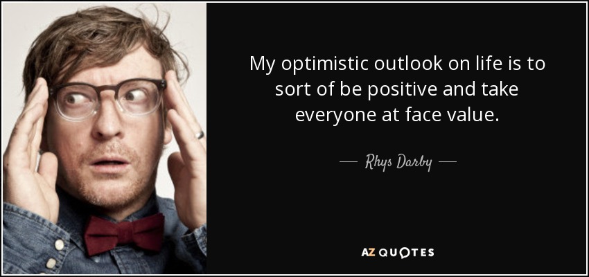 My optimistic outlook on life is to sort of be positive and take everyone at face value. - Rhys Darby