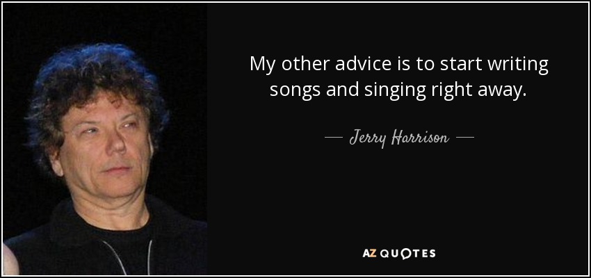 My other advice is to start writing songs and singing right away. - Jerry Harrison