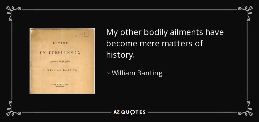 My other bodily ailments have become mere matters of history. - William Banting