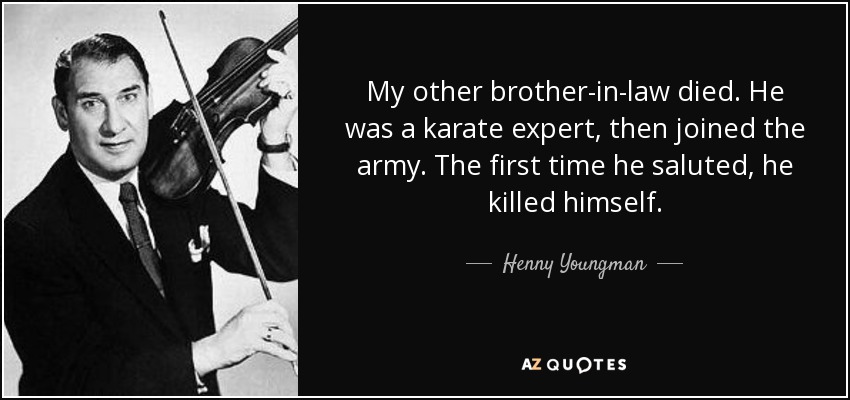 My other brother-in-law died. He was a karate expert, then joined the army. The first time he saluted, he killed himself. - Henny Youngman