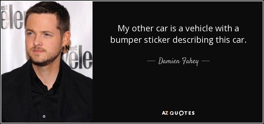 My other car is a vehicle with a bumper sticker describing this car. - Damien Fahey
