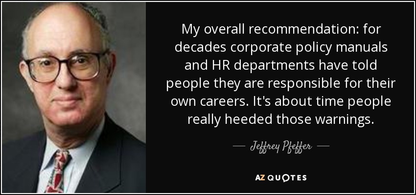 My overall recommendation: for decades corporate policy manuals and HR departments have told people they are responsible for their own careers. It's about time people really heeded those warnings. - Jeffrey Pfeffer