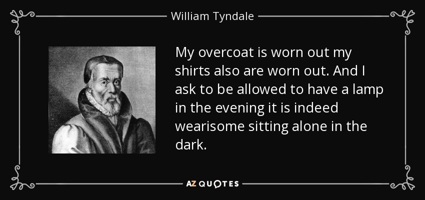 My overcoat is worn out my shirts also are worn out. And I ask to be allowed to have a lamp in the evening it is indeed wearisome sitting alone in the dark. - William Tyndale