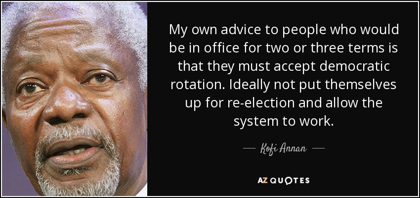 My own advice to people who would be in office for two or three terms is that they must accept democratic rotation. Ideally not put themselves up for re-election and allow the system to work. - Kofi Annan