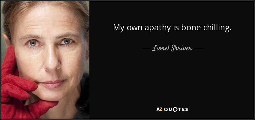 My own apathy is bone chilling. - Lionel Shriver