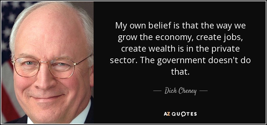 My own belief is that the way we grow the economy, create jobs, create wealth is in the private sector. The government doesn't do that. - Dick Cheney