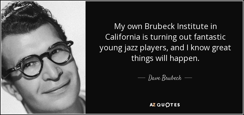 My own Brubeck Institute in California is turning out fantastic young jazz players, and I know great things will happen. - Dave Brubeck
