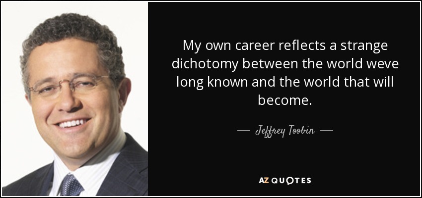 My own career reflects a strange dichotomy between the world weve long known and the world that will become. - Jeffrey Toobin