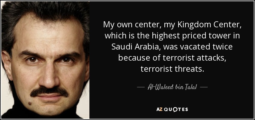 My own center, my Kingdom Center, which is the highest priced tower in Saudi Arabia, was vacated twice because of terrorist attacks, terrorist threats. - Al-Waleed bin Talal