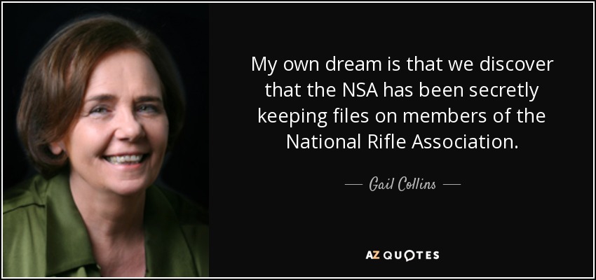 My own dream is that we discover that the NSA has been secretly keeping files on members of the National Rifle Association. - Gail Collins