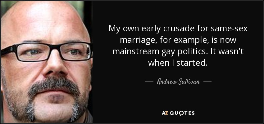 My own early crusade for same-sex marriage, for example, is now mainstream gay politics. It wasn't when I started. - Andrew Sullivan