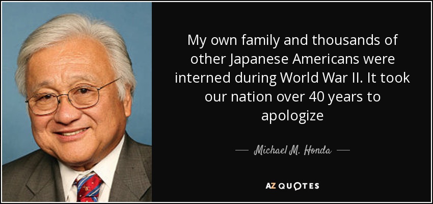 My own family and thousands of other Japanese Americans were interned during World War II. It took our nation over 40 years to apologize - Michael M. Honda