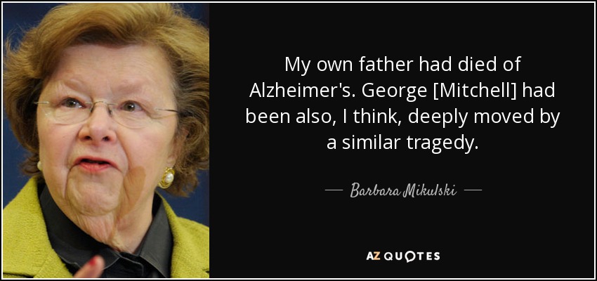 My own father had died of Alzheimer's. George [Mitchell] had been also, I think, deeply moved by a similar tragedy. - Barbara Mikulski