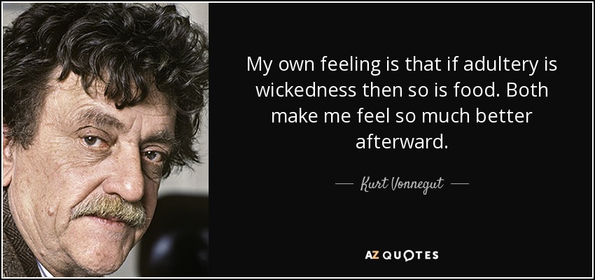 My own feeling is that if adultery is wickedness then so is food. Both make me feel so much better afterward. - Kurt Vonnegut