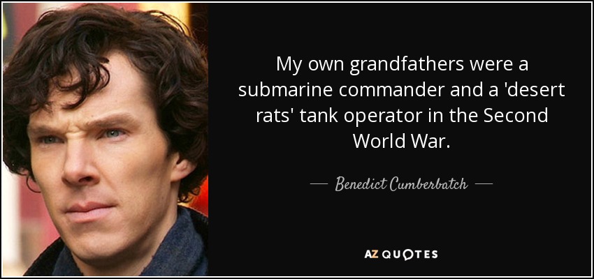 My own grandfathers were a submarine commander and a 'desert rats' tank operator in the Second World War. - Benedict Cumberbatch