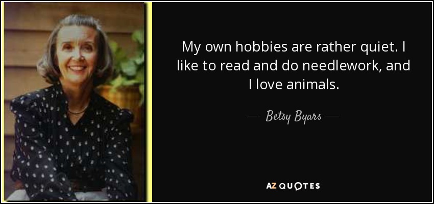 My own hobbies are rather quiet. I like to read and do needlework, and I love animals. - Betsy Byars