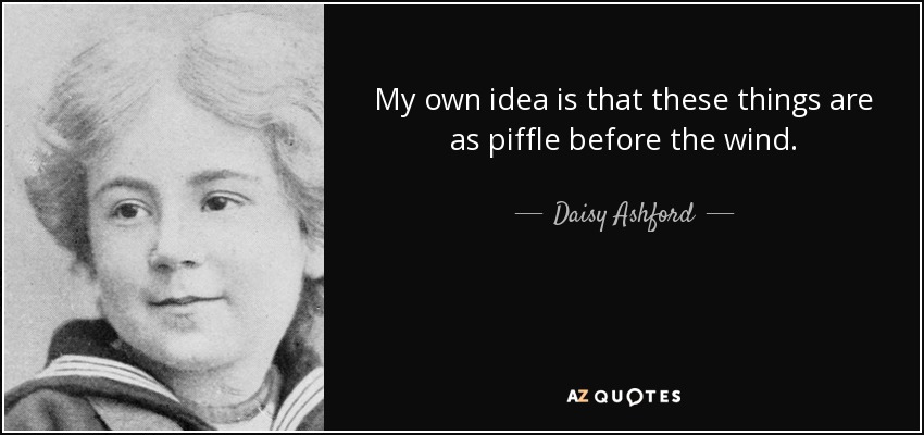 My own idea is that these things are as piffle before the wind. - Daisy Ashford