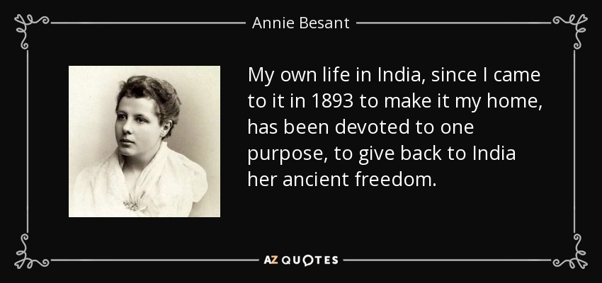 My own life in India, since I came to it in 1893 to make it my home, has been devoted to one purpose, to give back to India her ancient freedom. - Annie Besant