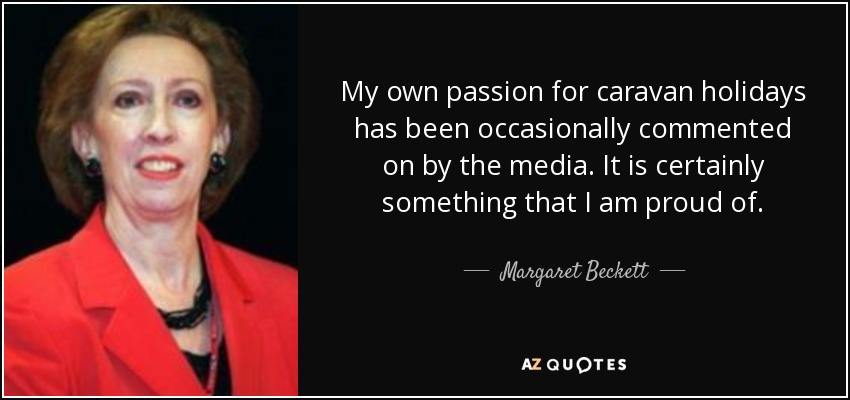 My own passion for caravan holidays has been occasionally commented on by the media. It is certainly something that I am proud of. - Margaret Beckett