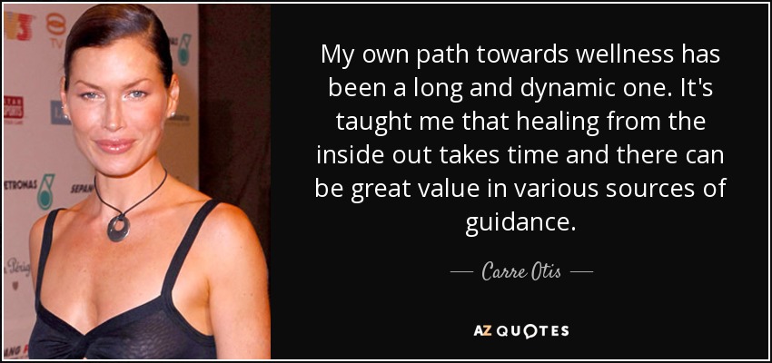 My own path towards wellness has been a long and dynamic one. It's taught me that healing from the inside out takes time and there can be great value in various sources of guidance. - Carre Otis