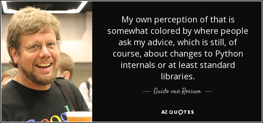 My own perception of that is somewhat colored by where people ask my advice, which is still, of course, about changes to Python internals or at least standard libraries. - Guido van Rossum