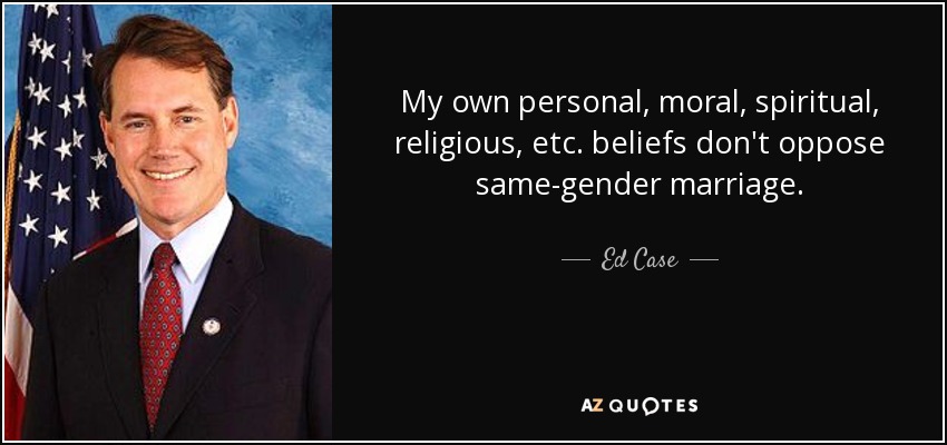 My own personal, moral, spiritual, religious, etc. beliefs don't oppose same-gender marriage. - Ed Case