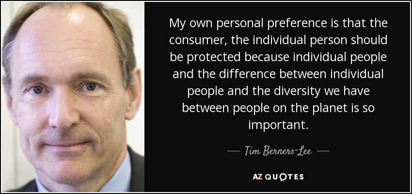My own personal preference is that the consumer, the individual person should be protected because individual people and the difference between individual people and the diversity we have between people on the planet is so important. - Tim Berners-Lee