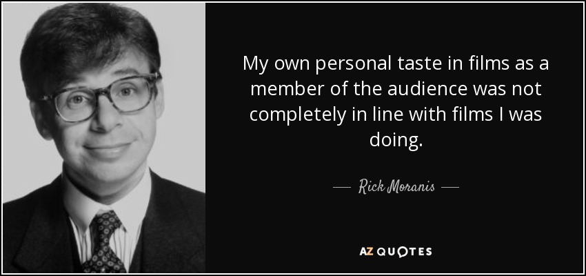 My own personal taste in films as a member of the audience was not completely in line with films I was doing. - Rick Moranis