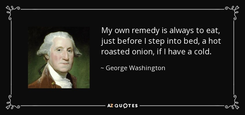 My own remedy is always to eat, just before I step into bed, a hot roasted onion, if I have a cold. - George Washington