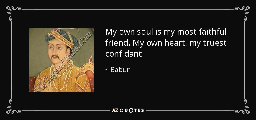 My own soul is my most faithful friend. My own heart, my truest confidant - Babur