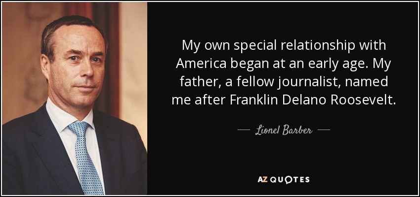 My own special relationship with America began at an early age. My father, a fellow journalist, named me after Franklin Delano Roosevelt. - Lionel Barber