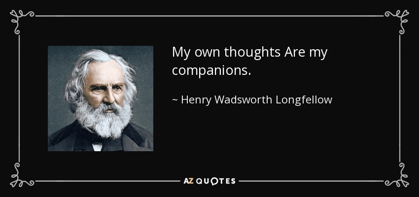 My own thoughts Are my companions. - Henry Wadsworth Longfellow