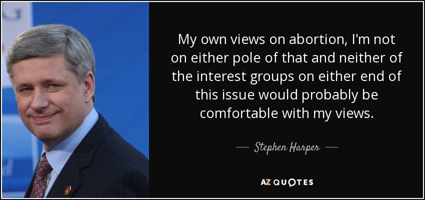 My own views on abortion, I'm not on either pole of that and neither of the interest groups on either end of this issue would probably be comfortable with my views. - Stephen Harper