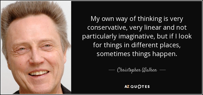 My own way of thinking is very conservative, very linear and not particularly imaginative, but if I look for things in different places, sometimes things happen. - Christopher Walken