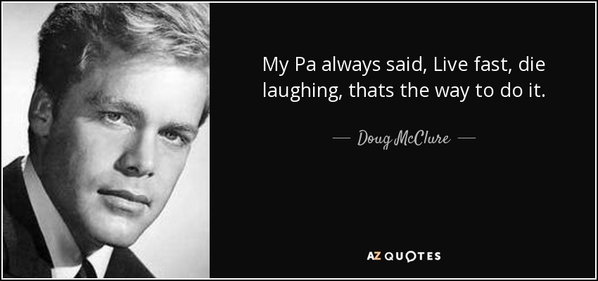 My Pa always said, Live fast, die laughing, thats the way to do it. - Doug McClure