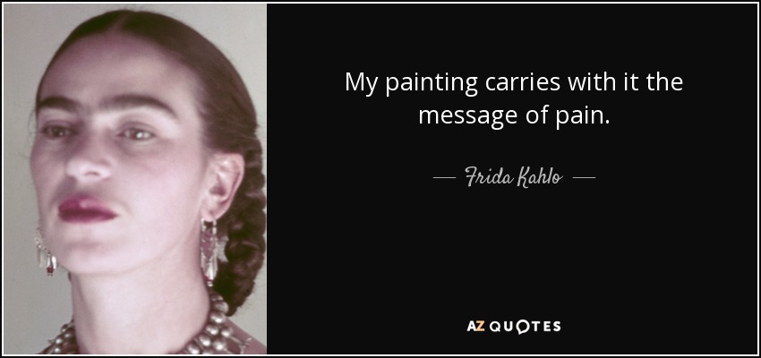 My painting carries with it the message of pain. - Frida Kahlo