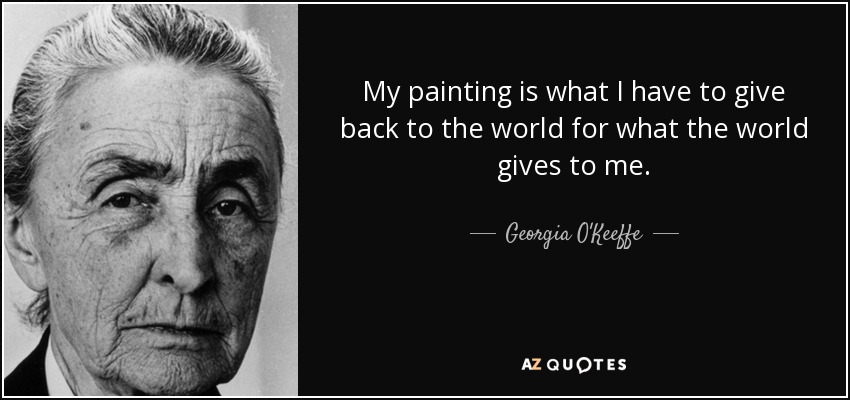 My painting is what I have to give back to the world for what the world gives to me. - Georgia O'Keeffe