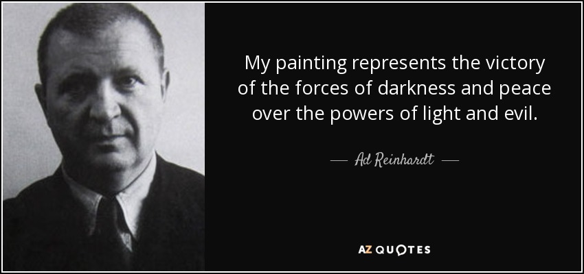 My painting represents the victory of the forces of darkness and peace over the powers of light and evil. - Ad Reinhardt