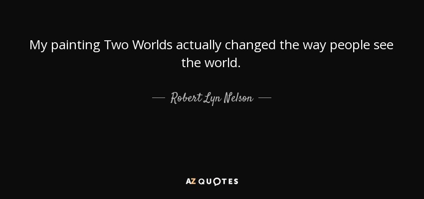 My painting Two Worlds actually changed the way people see the world. - Robert Lyn Nelson