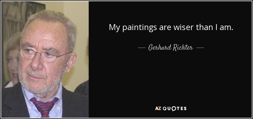 My paintings are wiser than I am. - Gerhard Richter