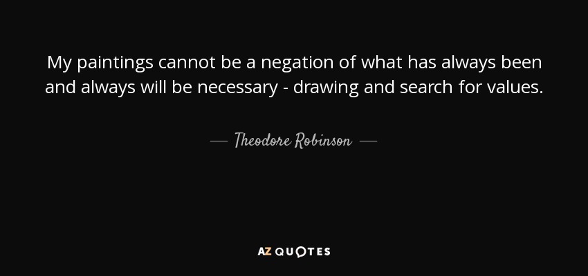 My paintings cannot be a negation of what has always been and always will be necessary - drawing and search for values. - Theodore Robinson