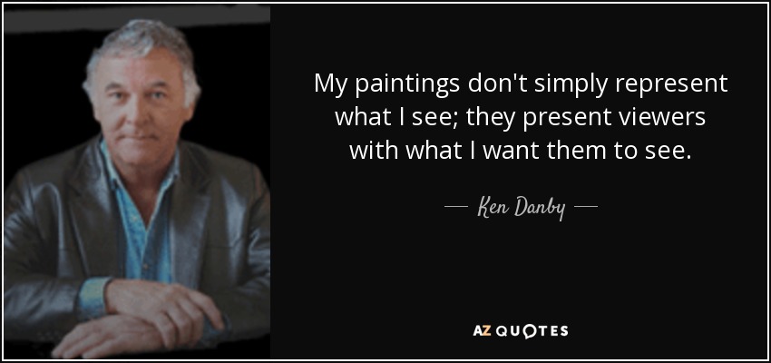 My paintings don't simply represent what I see; they present viewers with what I want them to see. - Ken Danby