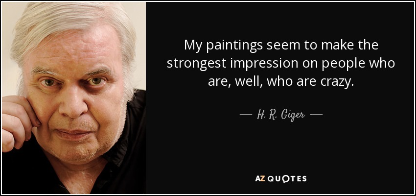 My paintings seem to make the strongest impression on people who are, well, who are crazy. - H. R. Giger