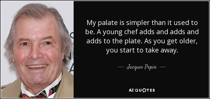My palate is simpler than it used to be. A young chef adds and adds and adds to the plate. As you get older, you start to take away. - Jacques Pepin