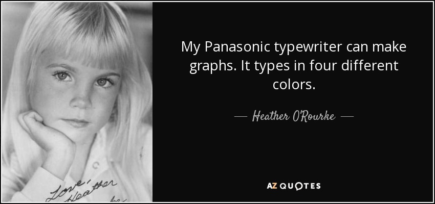 My Panasonic typewriter can make graphs. It types in four different colors. - Heather O'Rourke