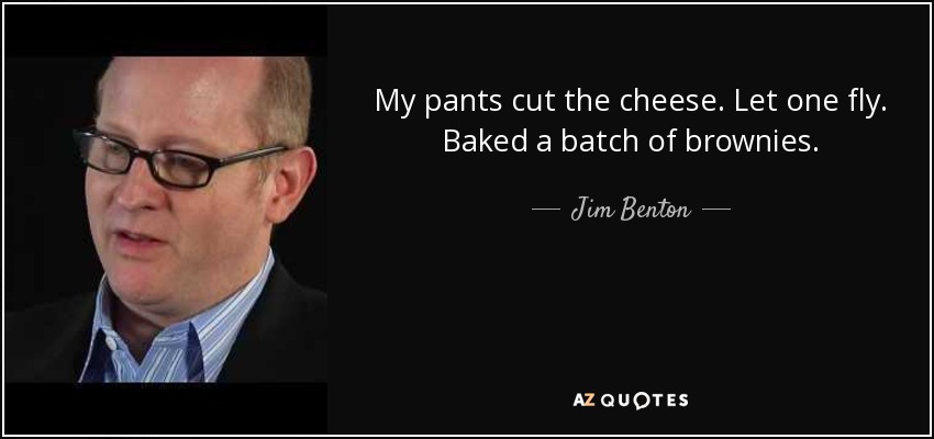 My pants cut the cheese. Let one fly. Baked a batch of brownies. - Jim Benton