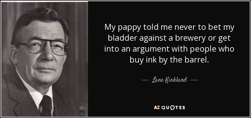 My pappy told me never to bet my bladder against a brewery or get into an argument with people who buy ink by the barrel. - Lane Kirkland