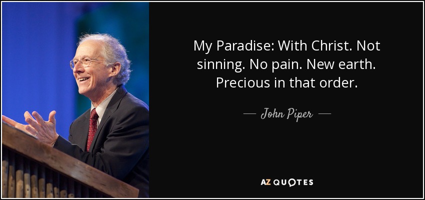 My Paradise: With Christ. Not sinning. No pain. New earth. Precious in that order. - John Piper