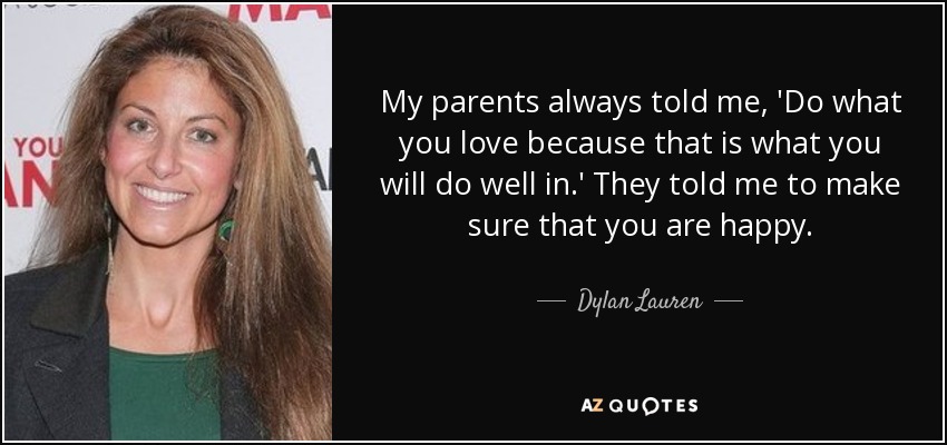 My parents always told me, 'Do what you love because that is what you will do well in.' They told me to make sure that you are happy. - Dylan Lauren