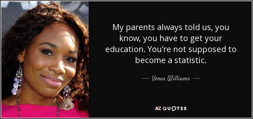 My parents always told us, you know, you have to get your education. You're not supposed to become a statistic. - Venus Williams